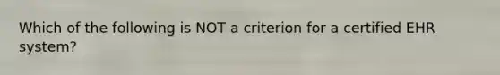 Which of the following is NOT a criterion for a certified EHR system?