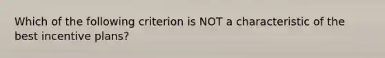 Which of the following criterion is NOT a characteristic of the best incentive plans?