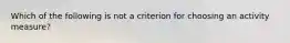 Which of the following is not a criterion for choosing an activity measure?