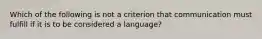 Which of the following is not a criterion that communication must fulfill if it is to be considered a language?