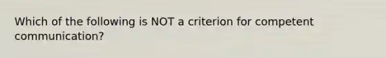 Which of the following is NOT a criterion for competent communication?