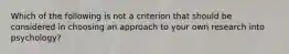 Which of the following is not a criterion that should be considered in choosing an approach to your own research into psychology?