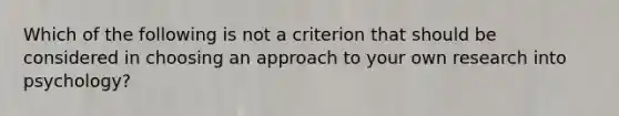 Which of the following is not a criterion that should be considered in choosing an approach to your own research into psychology?