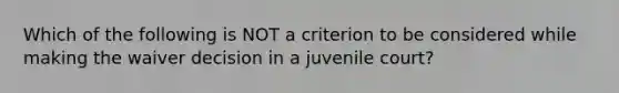 Which of the following is NOT a criterion to be considered while making the waiver decision in a juvenile court?