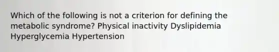 Which of the following is not a criterion for defining the metabolic syndrome? Physical inactivity Dyslipidemia Hyperglycemia Hypertension