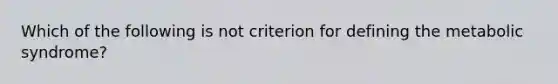 Which of the following is not criterion for defining the metabolic syndrome?