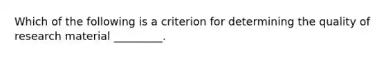 Which of the following is a criterion for determining the quality of research material _________.