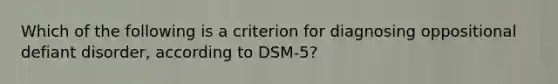 Which of the following is a criterion for diagnosing oppositional defiant disorder, according to DSM-5?