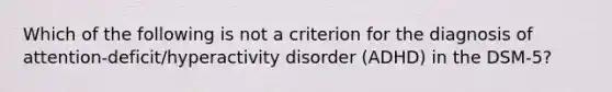 Which of the following is not a criterion for the diagnosis of attention-deficit/hyperactivity disorder (ADHD) in the DSM-5?