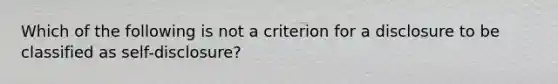 Which of the following is not a criterion for a disclosure to be classified as self-disclosure?