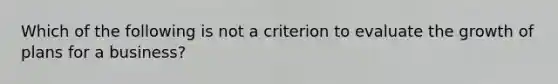 Which of the following is not a criterion to evaluate the growth of plans for a business?
