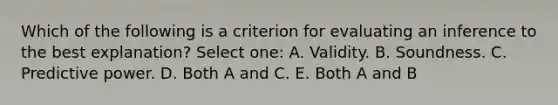 Which of the following is a criterion for evaluating an inference to the best explanation? Select one: A. Validity. B. Soundness. C. Predictive power. D. Both A and C. E. Both A and B