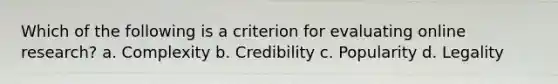 Which of the following is a criterion for evaluating online research? a. Complexity b. Credibility c. Popularity d. Legality