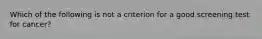 Which of the following is not a criterion for a good screening test for cancer?