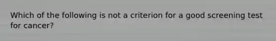 Which of the following is not a criterion for a good screening test for cancer?