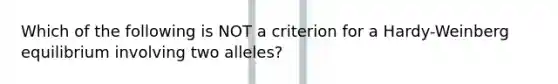 Which of the following is NOT a criterion for a Hardy-Weinberg equilibrium involving two alleles?