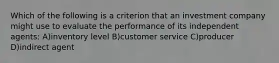 Which of the following is a criterion that an investment company might use to evaluate the performance of its independent agents: A)inventory level B)customer service C)producer D)indirect agent