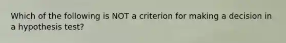 Which of the following is NOT a criterion for making a decision in a hypothesis​ test?