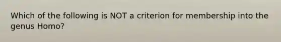 Which of the following is NOT a criterion for membership into the genus Homo?