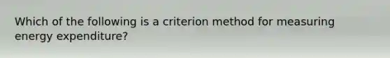 Which of the following is a criterion method for measuring energy expenditure?