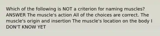 Which of the following is NOT a criterion for naming muscles? ANSWER The muscle's action All of the choices are correct. The muscle's origin and insertion The muscle's location on the body I DON'T KNOW YET