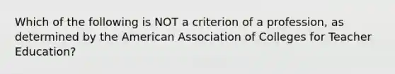 Which of the following is NOT a criterion of a profession, as determined by the American Association of Colleges for Teacher Education?