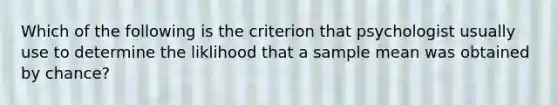 Which of the following is the criterion that psychologist usually use to determine the liklihood that a sample mean was obtained by chance?