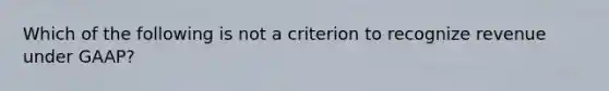 Which of the following is not a criterion to recognize revenue under GAAP?