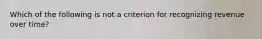 Which of the following is not a criterion for recognizing revenue over time?