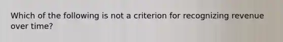 Which of the following is not a criterion for recognizing revenue over time?