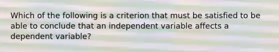 Which of the following is a criterion that must be satisfied to be able to conclude that an independent variable affects a dependent variable?