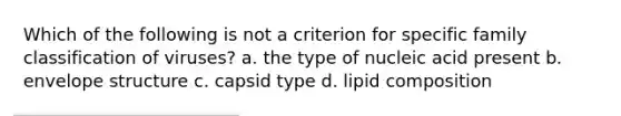 Which of the following is not a criterion for specific family classification of viruses? a. the type of nucleic acid present b. envelope structure c. capsid type d. lipid composition