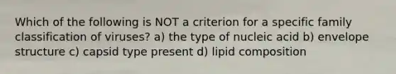 Which of the following is NOT a criterion for a specific family classification of viruses? a) the type of nucleic acid b) envelope structure c) capsid type present d) lipid composition