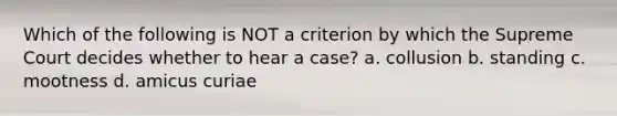 Which of the following is NOT a criterion by which the Supreme Court decides whether to hear a case? a. collusion b. standing c. mootness d. amicus curiae