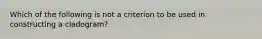 Which of the following is not a criterion to be used in constructing a cladogram?