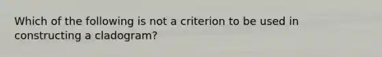 Which of the following is not a criterion to be used in constructing a cladogram?