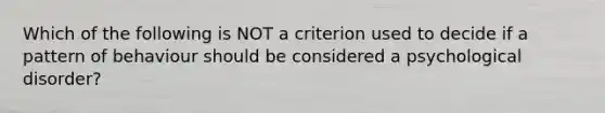 Which of the following is NOT a criterion used to decide if a pattern of behaviour should be considered a psychological disorder?