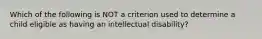 Which of the following is NOT a criterion used to determine a child eligible as having an intellectual disability?