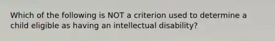 Which of the following is NOT a criterion used to determine a child eligible as having an intellectual disability?