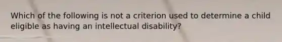 Which of the following is not a criterion used to determine a child eligible as having an intellectual disability?