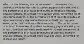 Which of the following is a criterion used to determine if an individual could be classifed as sedentary/physically inactive? a. The performance of at least 30 minutes of moderate-intensity physical activity, on at least five days per week, performed for at least three months. b. The performance of at least 30 minutes of vigorous-intensity physical activity, on at least two days per week, performed for at least three months. c. The performance of at least 30 minutes of moderate-intensity physical activity, on at least five days per week, performed for at least one month. d. The performance of at least 30 minutes of vigorous-intensity physical activity, on at least three days per week, performed for at least one month.