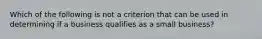 Which of the following is not a criterion that can be used in determining if a business qualifies as a small business?