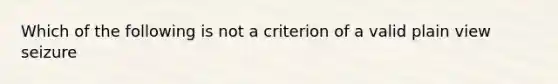 Which of the following is not a criterion of a valid plain view seizure