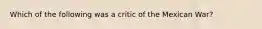 Which of the following was a critic of the Mexican War?