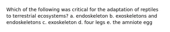 Which of the following was critical for the adaptation of reptiles to terrestrial ecosystems?​ a. ​endoskeleton b. ​exoskeletons and endoskeletons c. ​exoskeleton d. ​four legs e. ​the amniote egg