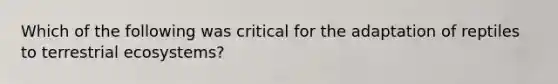 Which of the following was critical for the adaptation of reptiles to terrestrial ecosystems?​