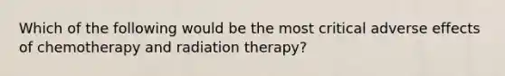 Which of the following would be the most critical adverse effects of chemotherapy and radiation therapy?