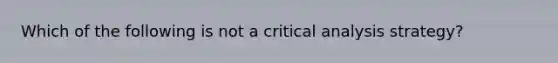 Which of the following is not a critical analysis strategy?