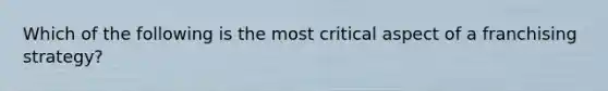 Which of the following is the most critical aspect of a franchising strategy?