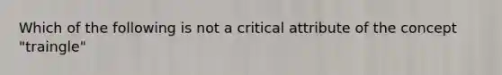 Which of the following is not a critical attribute of the concept "traingle"